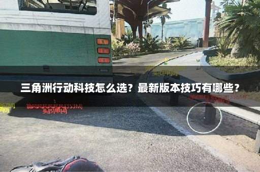 三角洲行动科技怎么选？最新版本技巧有哪些？